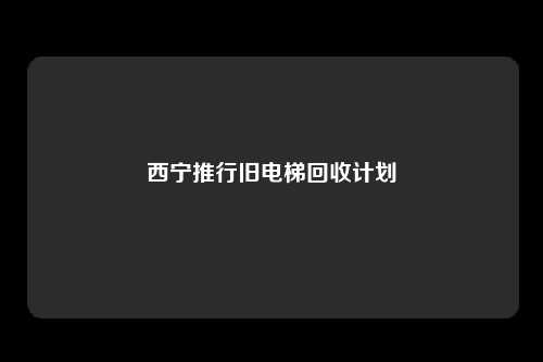 西宁推行旧电梯回收计划