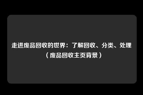 走进废品回收的世界：了解回收、分类、处理（废品回收主页背景）