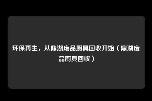 环保再生，从鼎湖废品厨具回收开始（鼎湖废品厨具回收）