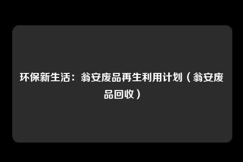 环保新生活：翁安废品再生利用计划（翁安废品回收）