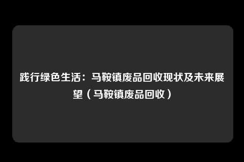 践行绿色生活：马鞍镇废品回收现状及未来展望（马鞍镇废品回收）