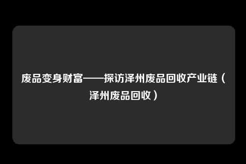 废品变身财富——探访泽州废品回收产业链（泽州废品回收）