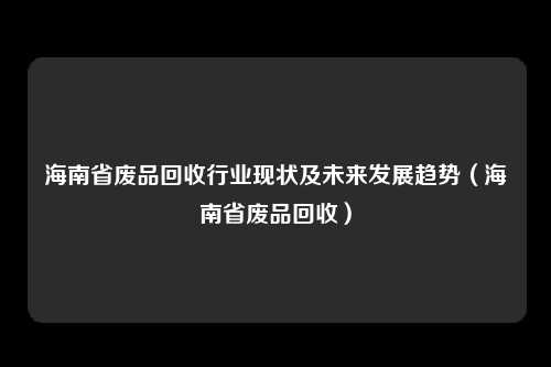 海南省废品回收行业现状及未来发展趋势（海南省废品回收）