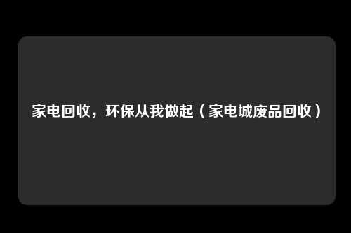 家电回收，环保从我做起（家电城废品回收）