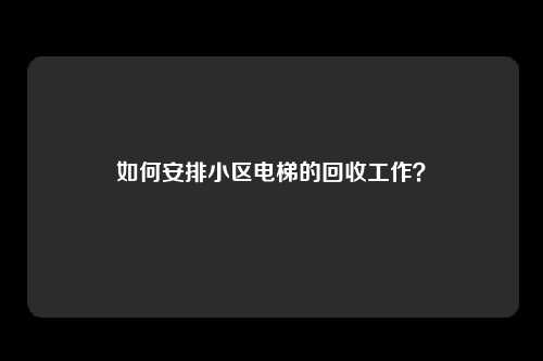 如何安排小区电梯的回收工作？