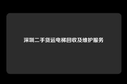 深圳二手货运电梯回收及维护服务