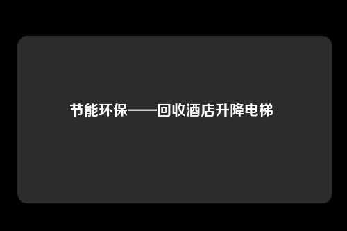 节能环保——回收酒店升降电梯 