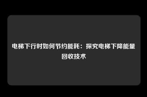 电梯下行时如何节约能耗:探究电梯下降能量回收技术