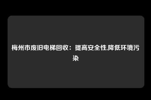 梅州市废旧电梯回收：提高安全性,降低环境污染