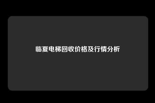 临夏电梯回收价格及行情分析
