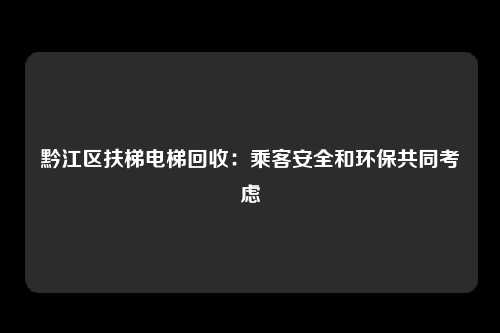 黔江区扶梯电梯回收:乘客安全和环保共同考虑