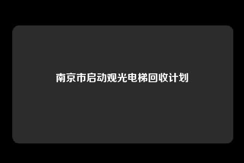 南京市启动观光电梯回收计划