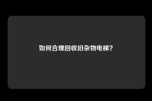如何合理回收旧杂物电梯？