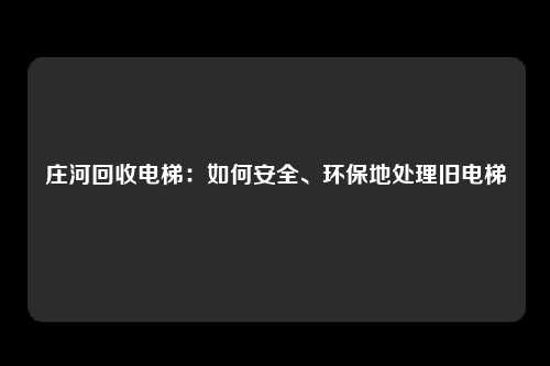 庄河回收电梯：如何安全、环保地处理旧电梯