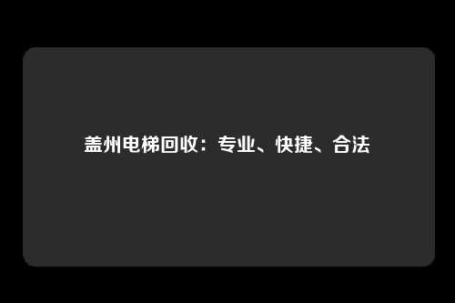 盖州电梯回收：专业、快捷、合法