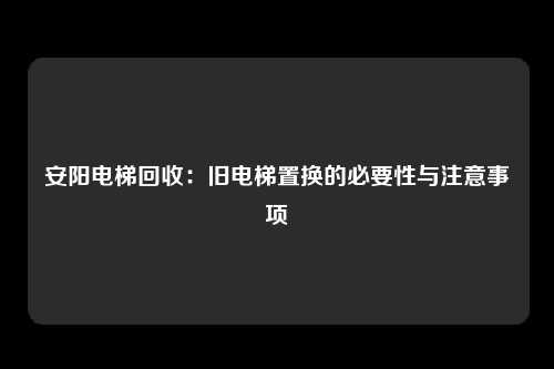 安阳电梯回收：旧电梯置换的必要性与注意事项