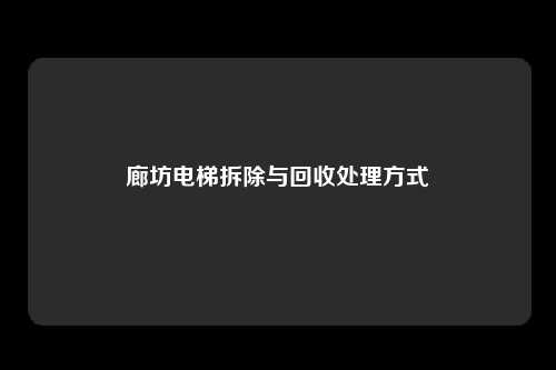 廊坊电梯拆除与回收处理方式