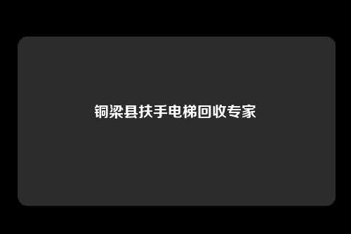 铜梁县扶手电梯回收专家