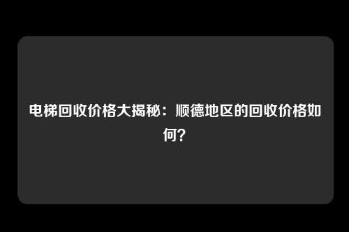 电梯回收价格大揭秘：顺德地区的回收价格如何？