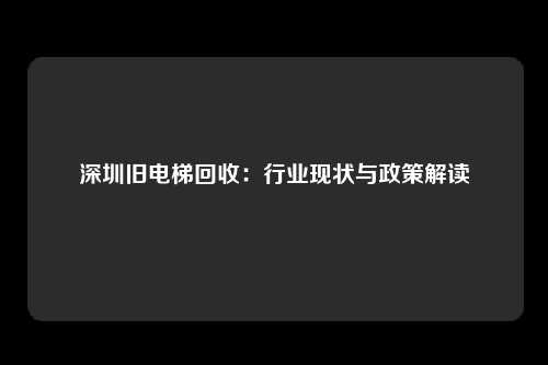 深圳旧电梯回收：行业现状与政策解读