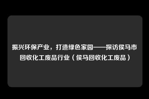 振兴环保产业，打造绿色家园——探访侯马市回收化工废品行业（侯马回收化工废品）