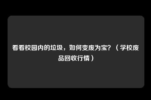 看看校园内的垃圾,如何变废为宝?(学校废品回收行情)