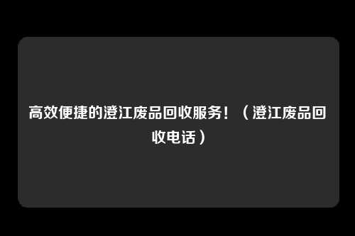 高效便捷的澄江废品回收服务！（澄江废品回收电话）