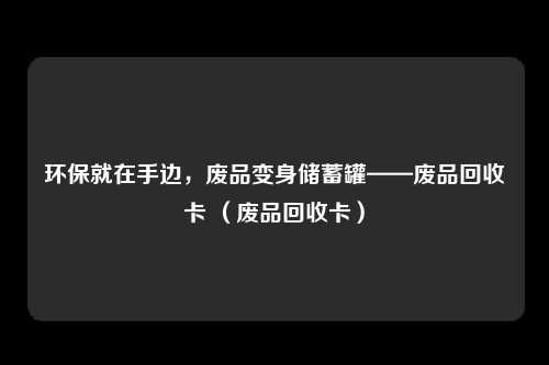环保就在手边，废品变身储蓄罐——废品回收卡 （废品回收卡）