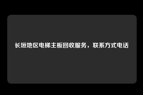 长垣地区电梯主板回收服务，联系方式电话