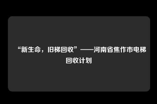 “新生命，旧梯回收”——河南省焦作市电梯回收计划