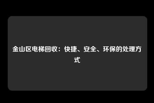 金山区电梯回收:快捷、安全、环保的处理方式