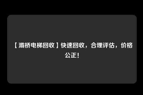 【灞桥电梯回收】快速回收，合理评估，价格公正！