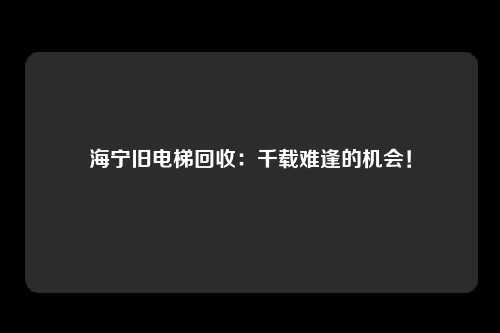 海宁旧电梯回收：千载难逢的机会！