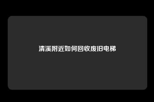 清溪附近如何回收废旧电梯