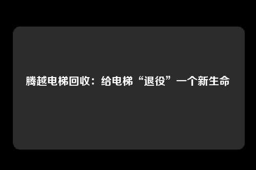 腾越电梯回收：给电梯“退役”一个新生命