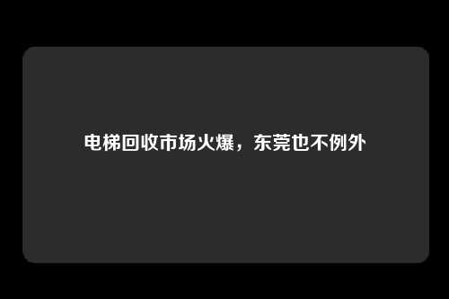 电梯回收市场火爆，东莞也不例外