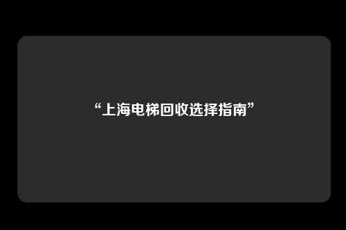 “上海电梯回收选择指南” 