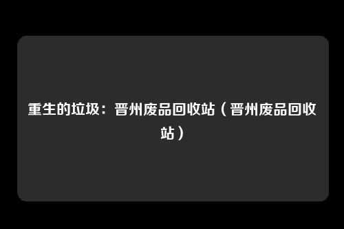 重生的垃圾：晋州废品回收站（晋州废品回收站）