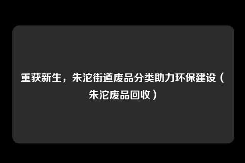 重获新生，朱沱街道废品分类助力环保建设（朱沱废品回收）
