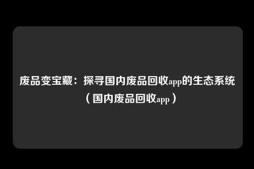 废品变宝藏：探寻国内废品回收app的生态系统（国内废品回收app）