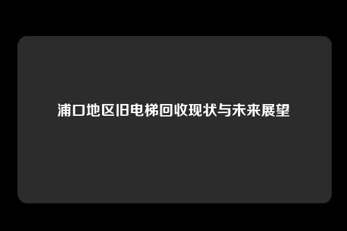 浦口地区旧电梯回收现状与未来展望