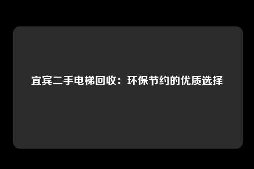 宜宾二手电梯回收：环保节约的优质选择