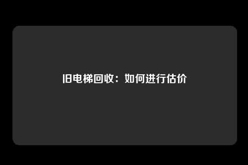 旧电梯回收：如何进行估价