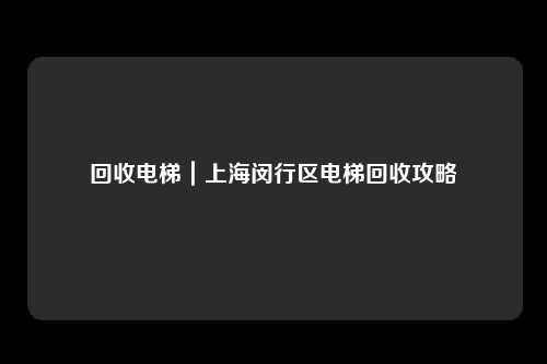 回收电梯｜上海闵行区电梯回收攻略