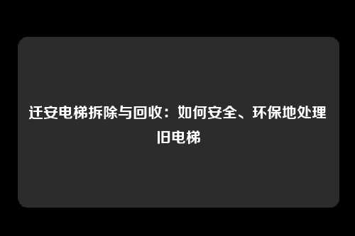 迁安电梯拆除与回收：如何安全、环保地处理旧电梯
