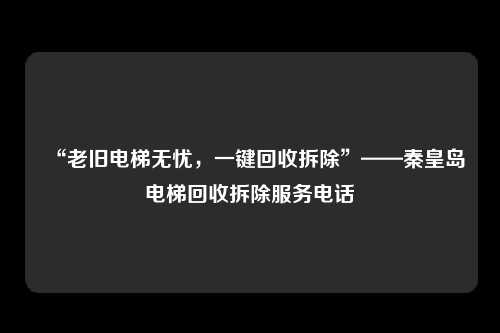 “老旧电梯无忧，一键回收拆除”——秦皇岛电梯回收拆除服务电话