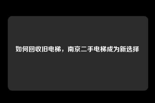 如何回收旧电梯，南京二手电梯成为新选择