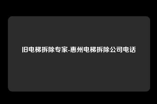 旧电梯拆除专家-惠州电梯拆除公司电话