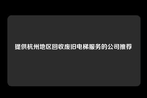 提供杭州地区回收废旧电梯服务的公司推荐