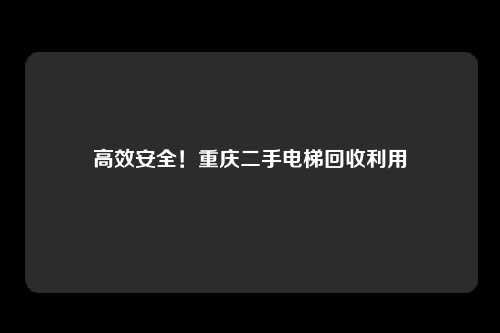 高效安全！重庆二手电梯回收利用